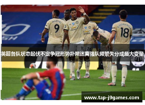 英超各队状态起伏不定争冠形势扑朔迷离强队频繁失分成最大变量 英超各队状态起伏不定争冠形势扑朔迷离强队频繁失分成最大变量