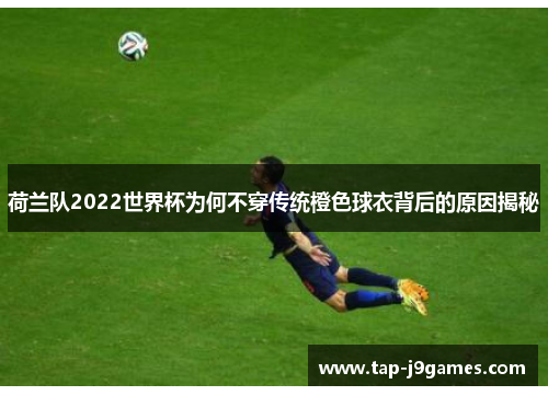 荷兰队2022世界杯为何不穿传统橙色球衣背后的原因揭秘