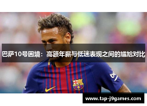 巴萨10号困境：高额年薪与低迷表现之间的尴尬对比