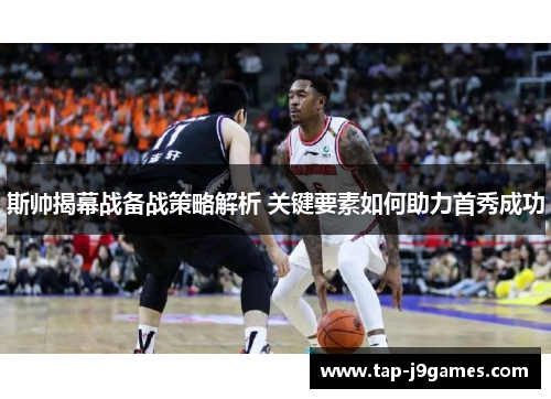 斯帅揭幕战备战策略解析 关键要素如何助力首秀成功 斯帅揭幕战备战策略解析 关键要素如何助力首秀成功
