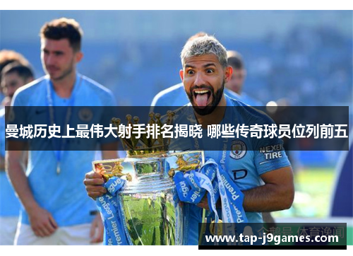 曼城历史上最伟大射手排名揭晓 哪些传奇球员位列前五 曼城历史上最伟大射手排名揭晓 哪些传奇球员位列前五
