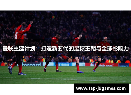 曼联重建计划：打造新时代的足球王朝与全球影响力