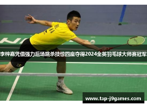 李梓嘉凭借强力后场跳杀技惊四座夺得2024全英羽毛球大师赛冠军