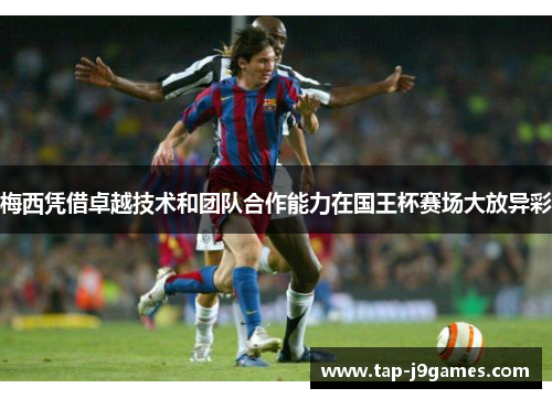 梅西凭借卓越技术和团队合作能力在国王杯赛场大放异彩