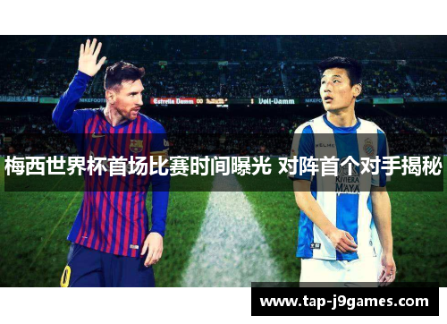 梅西世界杯首场比赛时间曝光 对阵首个对手揭秘
