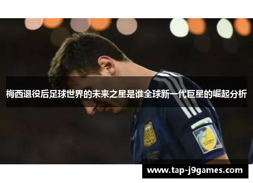梅西退役后足球世界的未来之星是谁全球新一代巨星的崛起分析