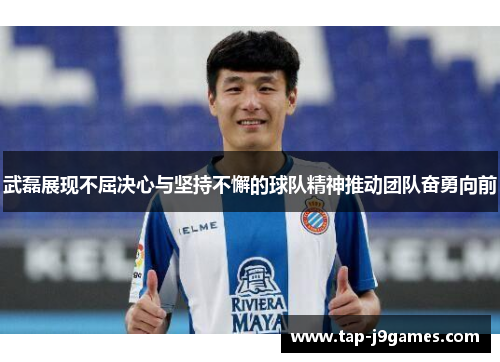 武磊展现不屈决心与坚持不懈的球队精神推动团队奋勇向前
