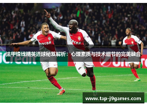 法甲锋线精英进球秘笈解析：心理素质与技术细节的完美融合