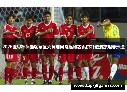 2026世界杯休斯顿赛区六月启用降温喷雾系统打造清凉观赛环境 2026世界杯休斯顿赛区六月启用降温喷雾系统打造清凉观赛环境