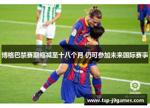 博格巴禁赛期缩减至十八个月 仍可参加未来国际赛事 博格巴禁赛期缩减至十八个月 仍可参加未来国际赛事