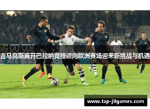 吉马良斯离开巴拉纳竞技迈向欧洲赛场迎来新挑战与机遇 吉马良斯离开巴拉纳竞技迈向欧洲赛场迎来新挑战与机遇