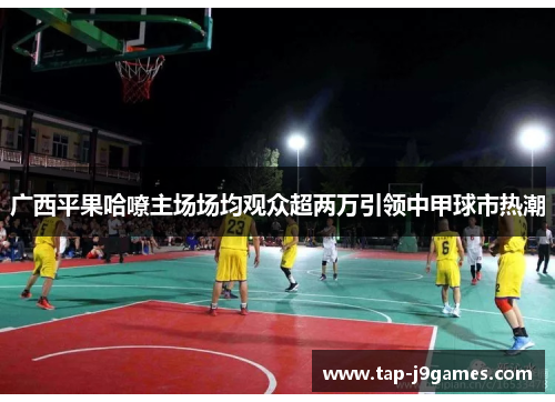 广西平果哈嘹主场场均观众超两万引领中甲球市热潮