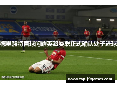 德里赫特首球闪耀英超曼联正式确认处子进球 德里赫特首球闪耀英超曼联正式确认处子进球