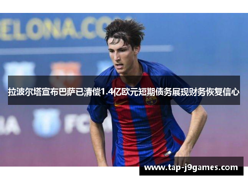 拉波尔塔宣布巴萨已清偿1.4亿欧元短期债务展现财务恢复信心