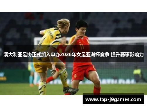 澳大利亚足协正式加入申办2026年女足亚洲杯竞争 提升赛事影响力 澳大利亚足协正式加入申办2026年女足亚洲杯竞争 提升赛事影响力