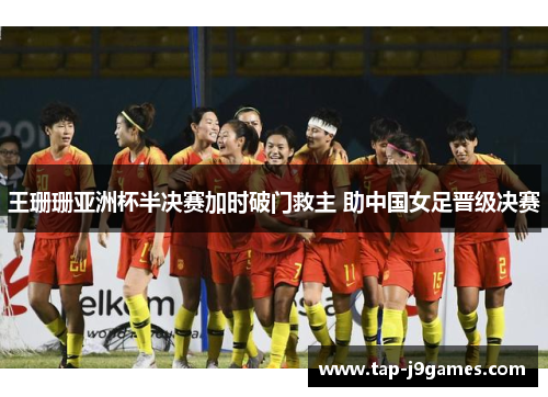 王珊珊亚洲杯半决赛加时破门救主 助中国女足晋级决赛 王珊珊亚洲杯半决赛加时破门救主 助中国女足晋级决赛