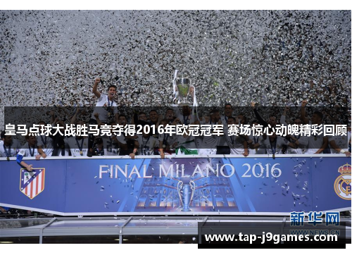 皇马点球大战胜马竞夺得2016年欧冠冠军 赛场惊心动魄精彩回顾