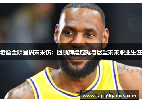 老詹全明星周末采访：回顾辉煌成就与展望未来职业生涯