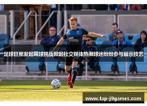 足球巨星发起踢球挑战掀起社交媒体热潮球迷纷纷参与展示技艺 足球巨星发起踢球挑战掀起社交媒体热潮球迷纷纷参与展示技艺