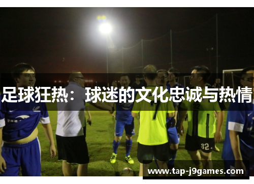 足球狂热:球迷的文化忠诚与热情 足球狂热:球迷的文化忠诚与热情
