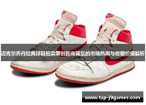 迈克尔乔丹经典球鞋拍卖屡创新高背后的市场热潮与收藏价值解析 迈克尔乔丹经典球鞋拍卖屡创新高背后的市场热潮与收藏价值解析