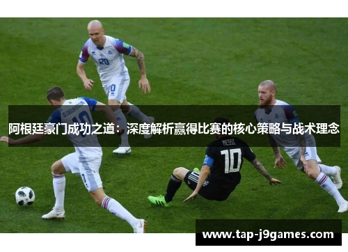 阿根廷豪门成功之道:深度解析赢得比赛的核心策略与战术理念 阿根廷豪门成功之道:深度解析赢得比赛的核心策略与战术理念